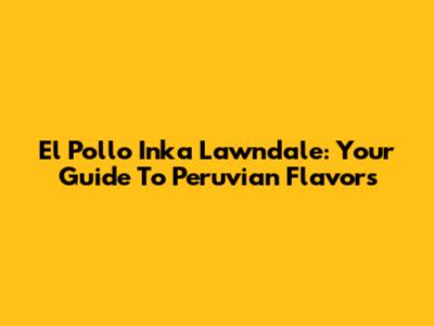 El Pollo Inka Lawndale: Your Guide To Peruvian Flavors
