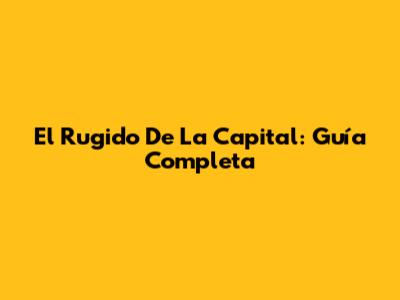 El Rugido De La Capital: Guía Completa