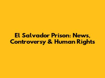 El Salvador Prison: News, Controversy & Human Rights