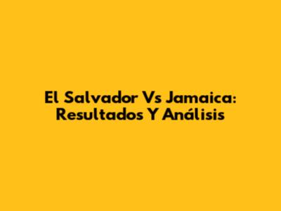El Salvador Vs Jamaica: Resultados Y Análisis