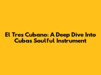 El Tres Cubano: A Deep Dive Into Cuba's Soulful Instrument