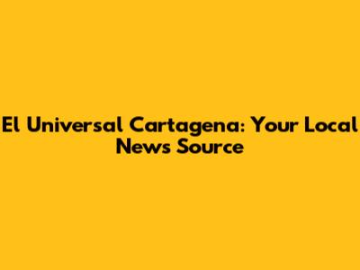 El Universal Cartagena: Your Local News Source