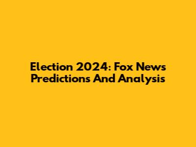 Election 2024: Fox News Predictions And Analysis