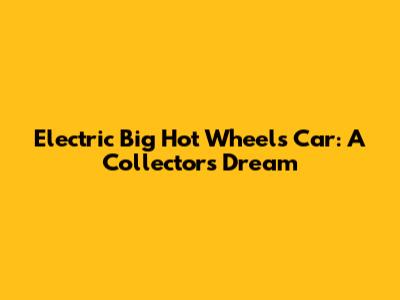 Electric Big Hot Wheels Car: A Collector's Dream
