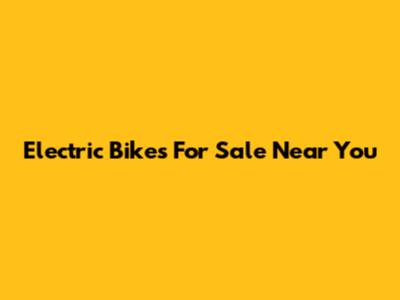 Electric Bikes For Sale Near You
