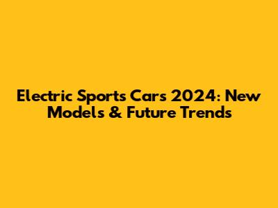 Electric Sports Cars 2024: New Models & Future Trends