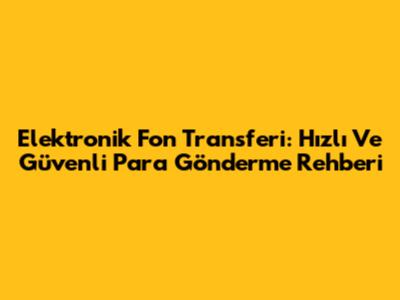 Elektronik Fon Transferi: Hızlı Ve Güvenli Para Gönderme Rehberi