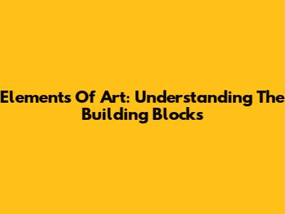 Elements Of Art: Understanding The Building Blocks