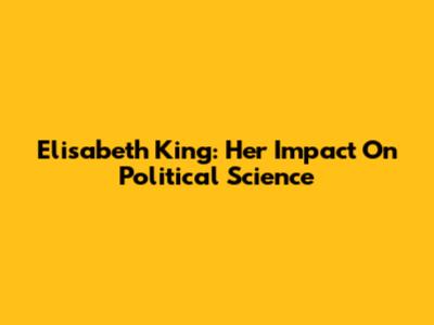 Elisabeth King: Her Impact On Political Science