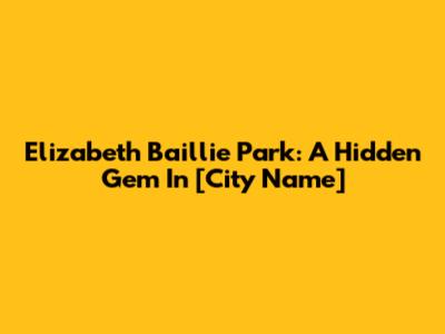 Elizabeth Baillie Park: A Hidden Gem In [City Name]
