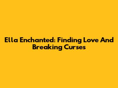 Ella Enchanted: Finding Love And Breaking Curses