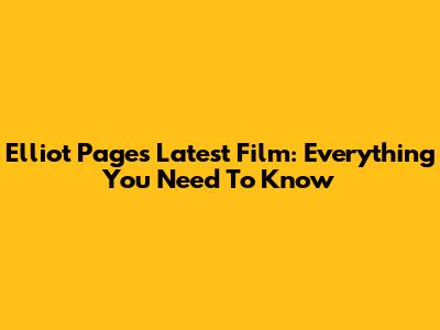 Elliot Page's Latest Film: Everything You Need To Know