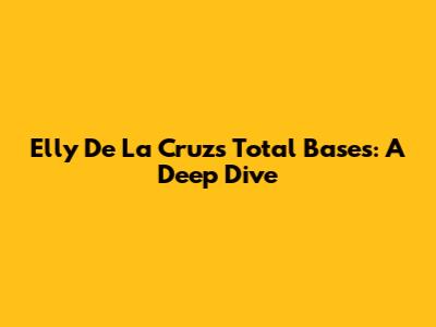 Elly De La Cruz's Total Bases: A Deep Dive