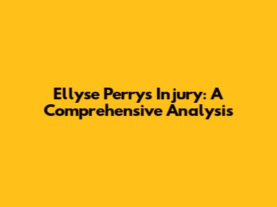 Ellyse Perry's Injury: A Comprehensive Analysis
