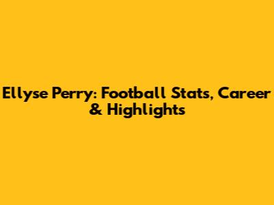 Ellyse Perry: Football Stats, Career & Highlights