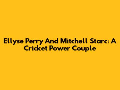 Ellyse Perry And Mitchell Starc: A Cricket Power Couple