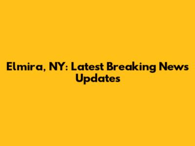 Elmira, NY: Latest Breaking News Updates