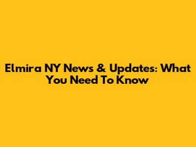 Elmira NY News & Updates: What You Need To Know