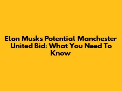 Elon Musk's Potential Manchester United Bid: What You Need To Know