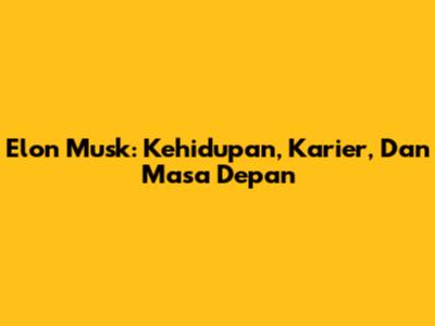 Elon Musk: Kehidupan, Karier, Dan Masa Depan