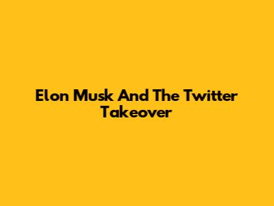 Elon Musk And The Twitter Takeover