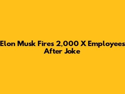 Elon Musk Fires 2,000 X Employees After Joke