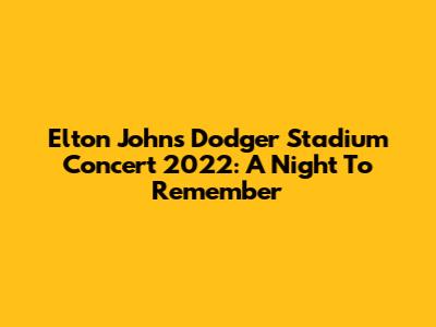 Elton John's Dodger Stadium Concert 2022: A Night To Remember