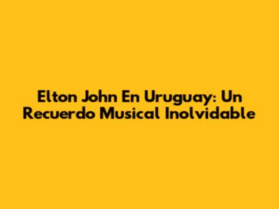 Elton John En Uruguay: Un Recuerdo Musical Inolvidable