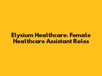 Elysium Healthcare: Female Healthcare Assistant Roles