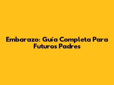 Embarazo: Guía Completa Para Futuros Padres