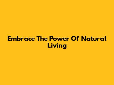 Embrace The Power Of Natural Living