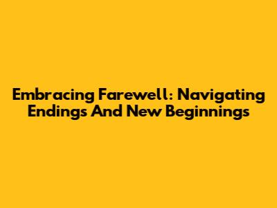 Embracing Farewell: Navigating Endings And New Beginnings