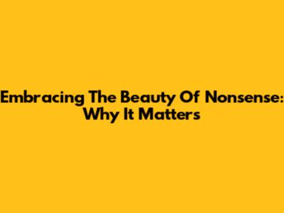 Embracing The Beauty Of Nonsense: Why It Matters