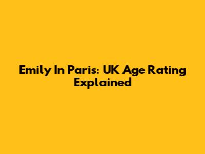 Emily In Paris: UK Age Rating Explained