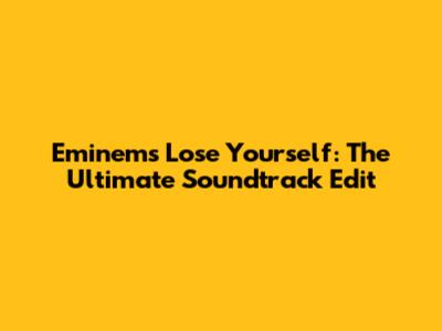 Eminem's Lose Yourself: The Ultimate Soundtrack Edit