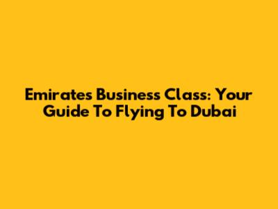 Emirates Business Class: Your Guide To Flying To Dubai