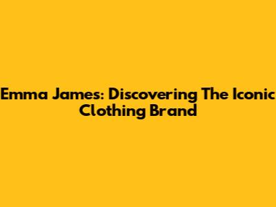 Emma James: Discovering The Iconic Clothing Brand