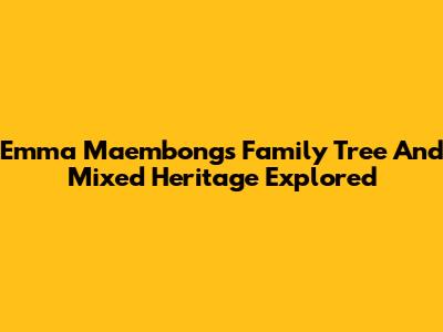 Emma Maembong's Family Tree And Mixed Heritage Explored