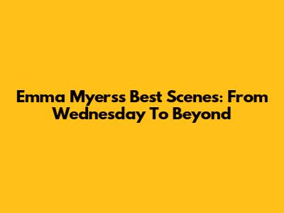 Emma Myers's Best Scenes: From *Wednesday* To Beyond