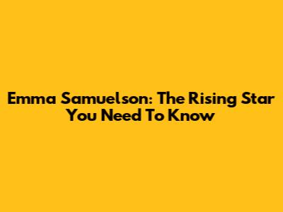 Emma Samuelson: The Rising Star You Need To Know