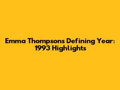Emma Thompson's Defining Year: 1993 Highlights