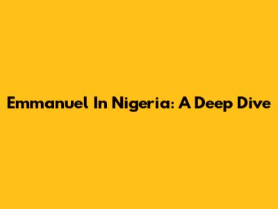 Emmanuel In Nigeria: A Deep Dive