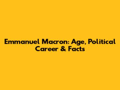 Emmanuel Macron: Age, Political Career & Facts