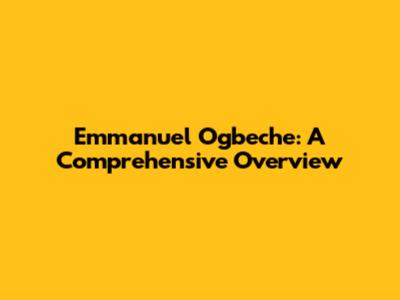 Emmanuel Ogbeche: A Comprehensive Overview