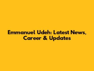Emmanuel Udeh: Latest News, Career & Updates