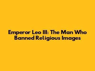 Emperor Leo III: The Man Who Banned Religious Images