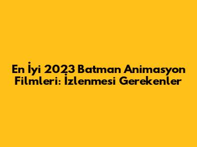 En İyi 2023 Batman Animasyon Filmleri: İzlenmesi Gerekenler
