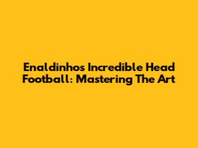 Enaldinho's Incredible Head Football: Mastering The Art