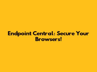 Endpoint Central: Secure Your Browsers!