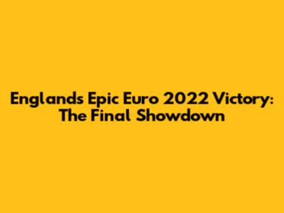 England's Epic Euro 2022 Victory: The Final Showdown